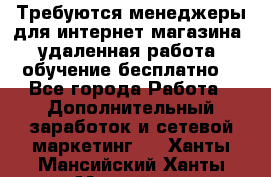 Требуются менеджеры для интернет магазина, удаленная работа, обучение бесплатно, - Все города Работа » Дополнительный заработок и сетевой маркетинг   . Ханты-Мансийский,Ханты-Мансийск г.